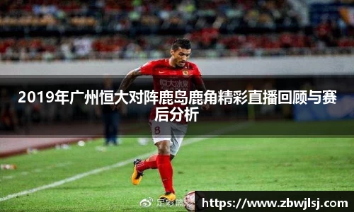 2019年广州恒大对阵鹿岛鹿角精彩直播回顾与赛后分析